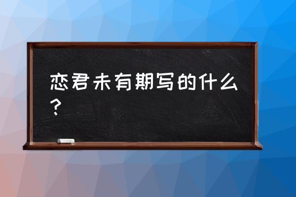 恋君未有期 相思无终极 恋君未有期写的什么？