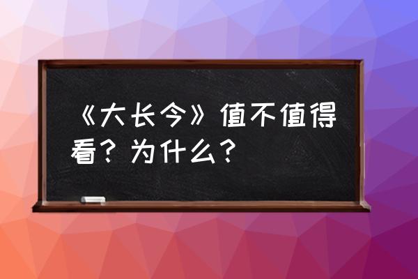 大长今再看 《大长今》值不值得看？为什么？