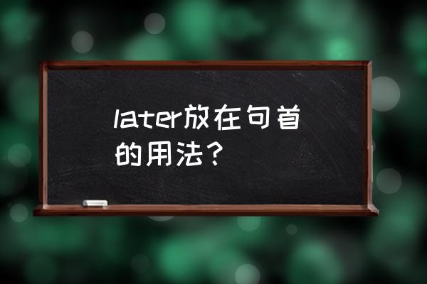 later放在句首的用法 later放在句首的用法？