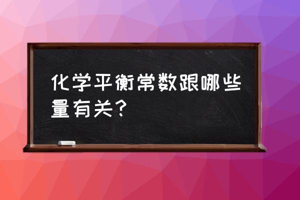 化学平衡常数与什么有关 化学平衡常数跟哪些量有关？