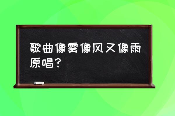 像雾像雨又像风的原唱 歌曲像雾像风又像雨原唱？