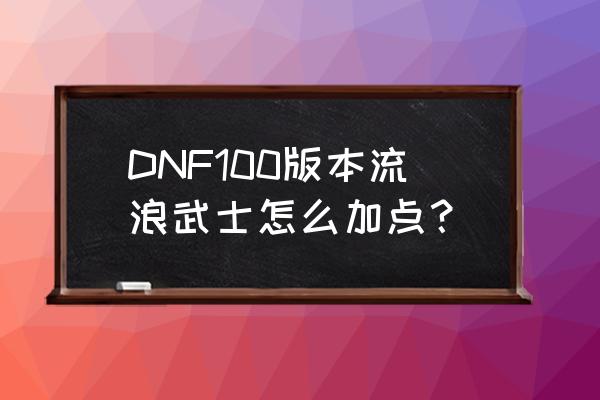 dnf100级流浪武士加点 DNF100版本流浪武士怎么加点？