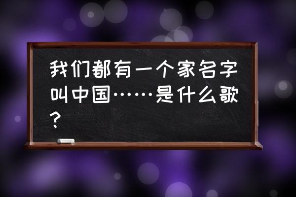 我们有家名叫中国 我们都有一个家名字叫中国……是什么歌？