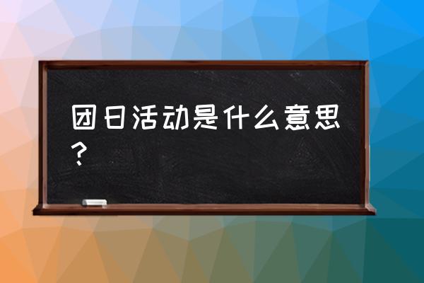 团日活动一般进行什么活动 团日活动是什么意思？