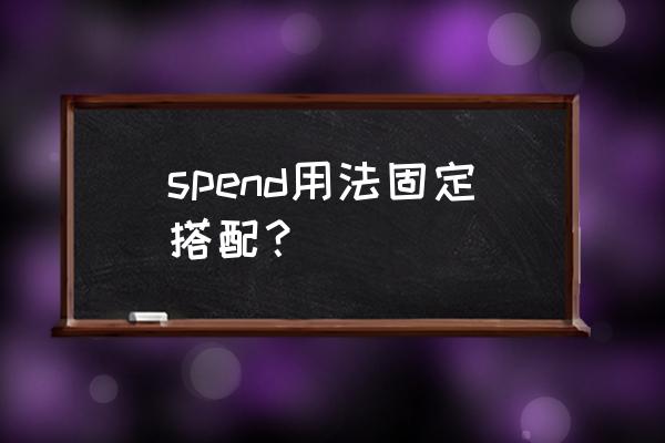 spend的用法和例句 spend用法固定搭配？