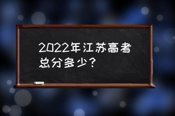 江苏高考满分多少分 2022年江苏高考总分多少？