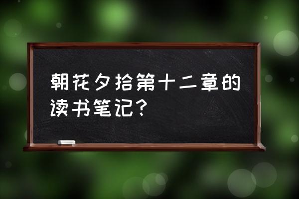 朝花夕拾每章读书笔记 朝花夕拾第十二章的读书笔记？