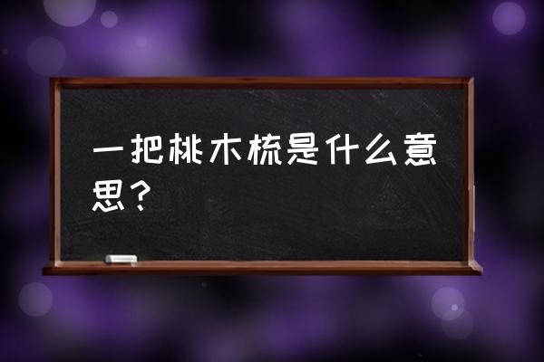 一把桃木梳popo 一把桃木梳是什么意思？