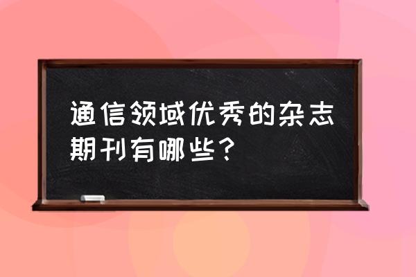 高技术通讯期刊水平 通信领域优秀的杂志期刊有哪些？