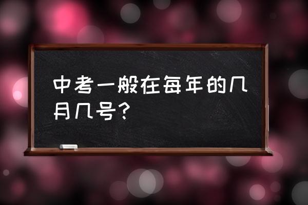 中考时间一般在几月几号 中考一般在每年的几月几号？