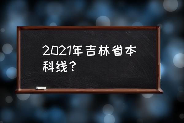 吉林省本科线多少分 2021年吉林省本科线？