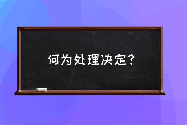 处理决定和决定区别 何为处理决定？