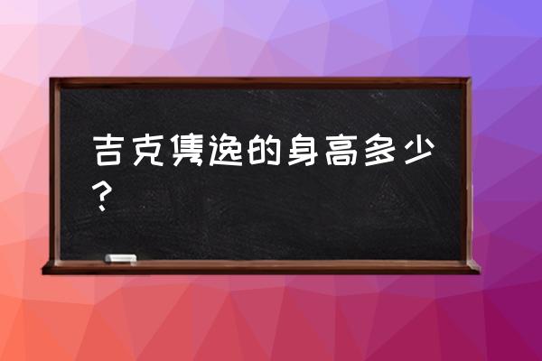 吉克隽逸身高体重 吉克隽逸的身高多少？