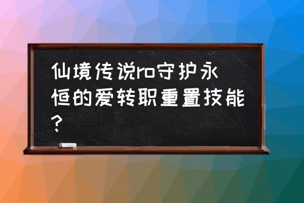 仙境传说ro永恒的爱迪士尼 仙境传说ro守护永恒的爱转职重置技能？