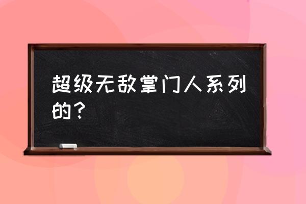 超级无敌掌门人游戏 超级无敌掌门人系列的？