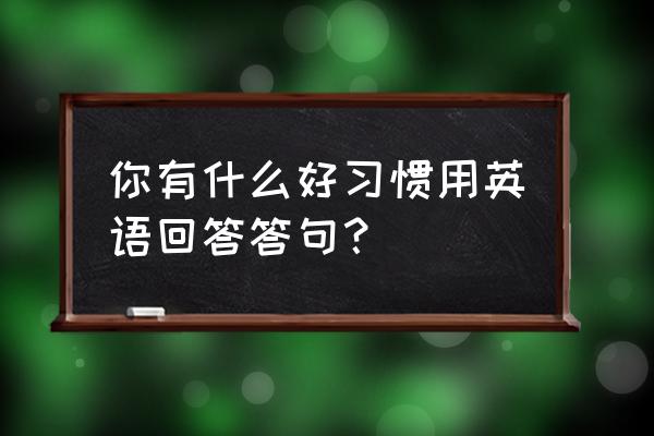 你有什么英文 你有什么好习惯用英语回答答句？