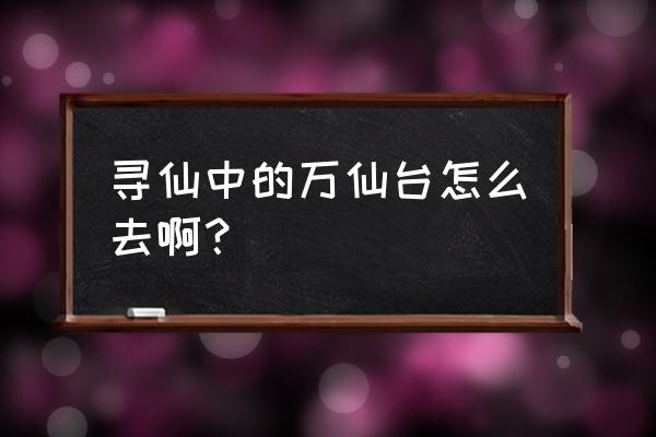 寻仙通天河怎么去万仙台 寻仙中的万仙台怎么去啊？