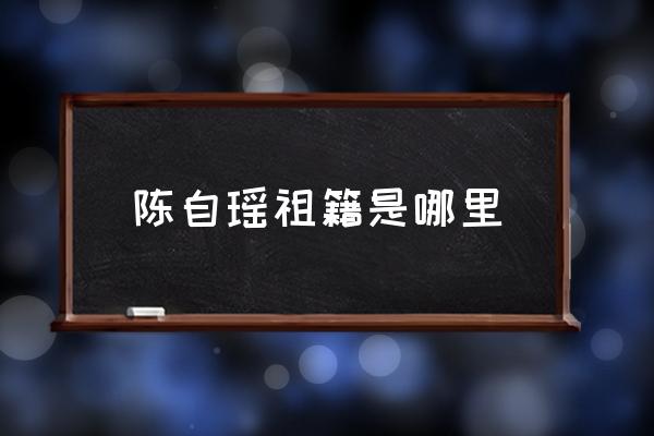 陈自瑶祖籍 陈自瑶祖籍是哪里