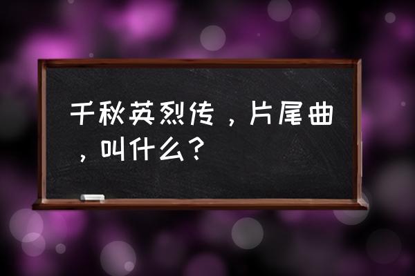 千秋英烈传完整 千秋英烈传，片尾曲，叫什么？