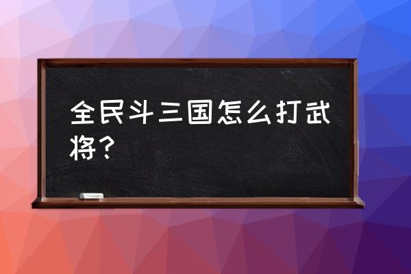 全民斗三国最新 全民斗三国怎么打武将？