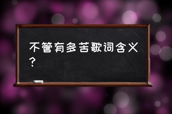 不管有多苦 表达了什么 不管有多苦歌词含义？