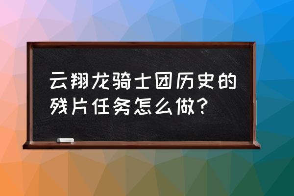 历史的残片后续 云翔龙骑士团历史的残片任务怎么做？