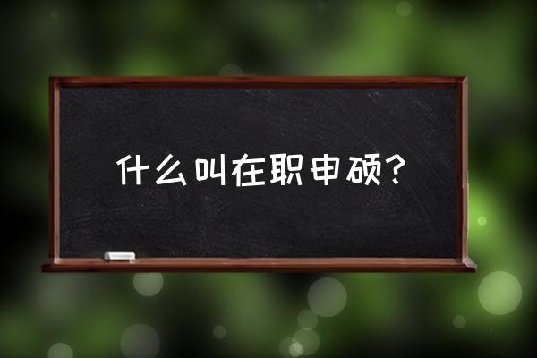 在职攻读学历学位人员 什么叫在职申硕？