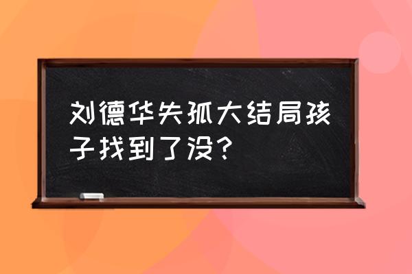 刘德华失孤最后找到了吗 刘德华失孤大结局孩子找到了没？