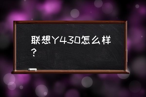 联想y430现在能用吗 联想Y430怎么样？