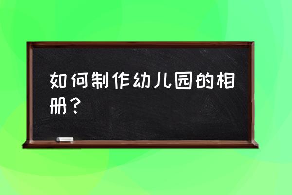 幼儿园儿童成长相册 如何制作幼儿园的相册？