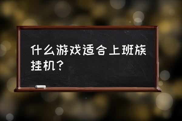 适合上班挂机的游戏 什么游戏适合上班族挂机？