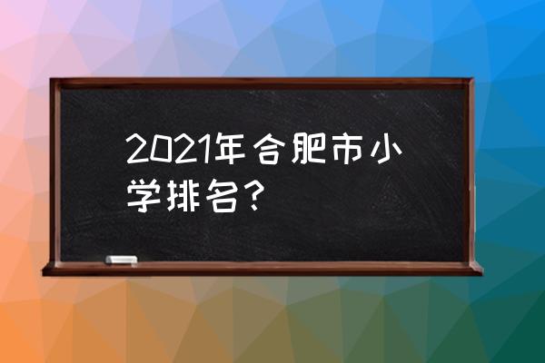 合肥市南门小学排名 2021年合肥市小学排名？