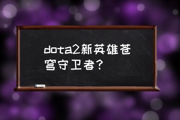 自走棋天穹守望者 dota2新英雄苍穹守卫者？