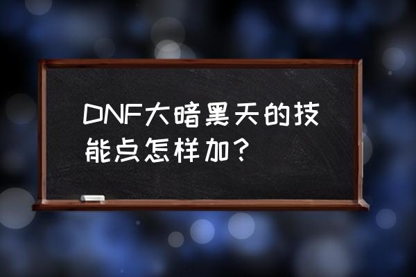 dnf95版本大暗黑天加点 DNF大暗黑天的技能点怎样加？