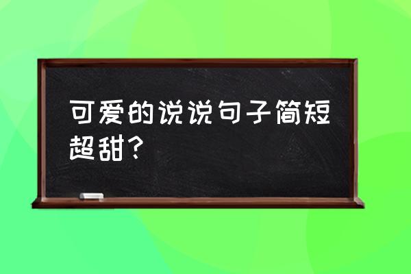 超级可爱又甜的短句 可爱的说说句子简短超甜？