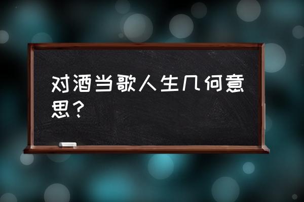 以酒当歌人生几何的意思 对酒当歌人生几何意思？