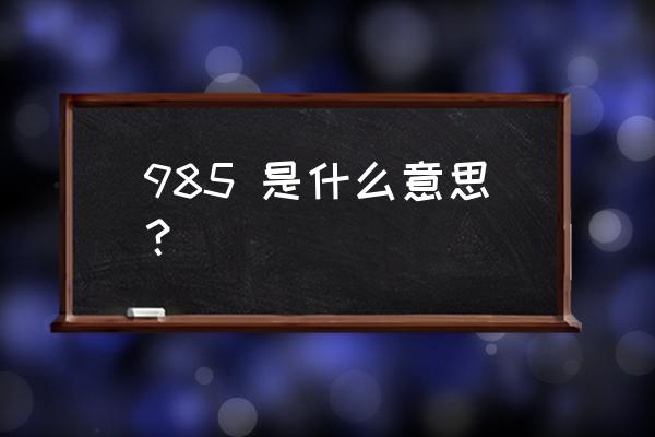 985什么意思代表什么 985 是什么意思？