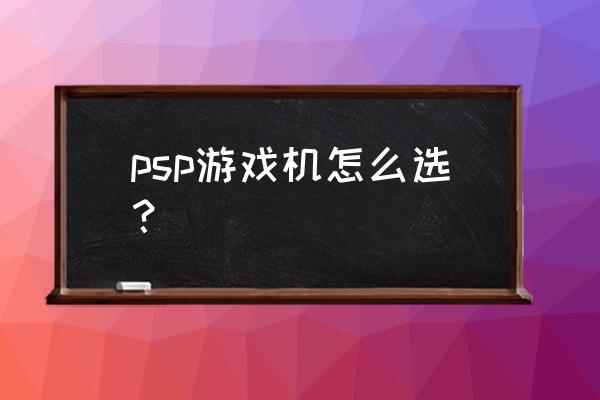 psp游戏机 psp游戏机怎么选？