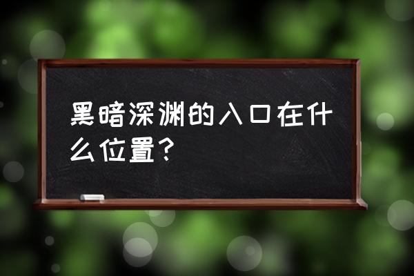 黑暗深渊入口 黑暗深渊的入口在什么位置？