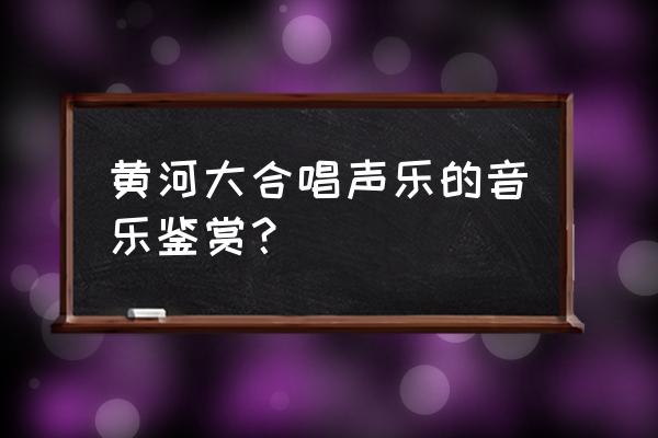 黄河大合唱赏析1500字 黄河大合唱声乐的音乐鉴赏？