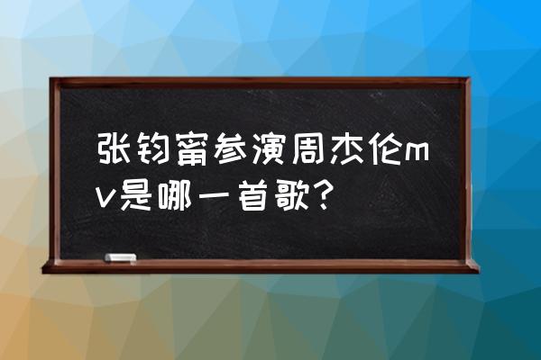 情非得已之生存之道几分钟 张钧甯参演周杰伦mv是哪一首歌？