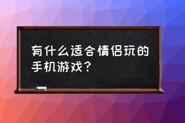 好玩的情侣手机游戏 有什么适合情侣玩的手机游戏？