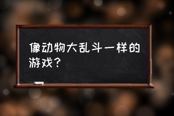 动物大乱斗 像动物大乱斗一样的游戏？