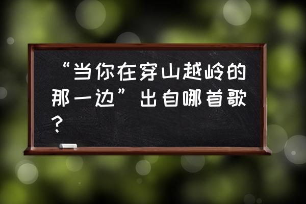 想你在穿山越岭的另一边 “当你在穿山越岭的那一边”出自哪首歌？