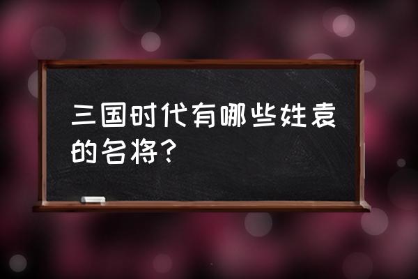 三国之袁世子 三国时代有哪些姓袁的名将？