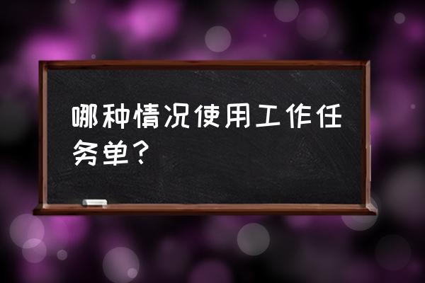 工作任务单的作用 哪种情况使用工作任务单？