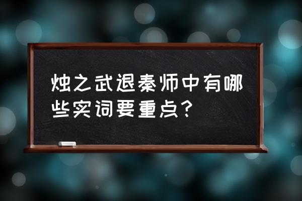 越国以鄙远古今异义词 烛之武退秦师中有哪些实词要重点？