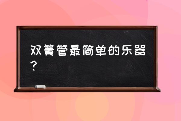 双簧管是公认最简单的乐器 双簧管最简单的乐器？