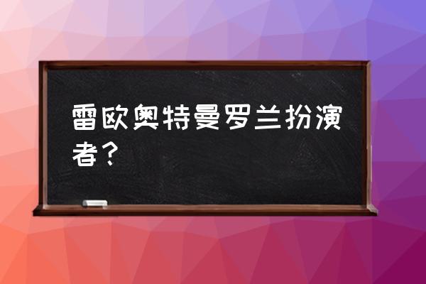 雷欧奥特曼全部演员 雷欧奥特曼罗兰扮演者？