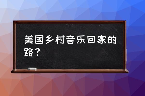 故乡的路带我回家 美国乡村音乐回家的路？